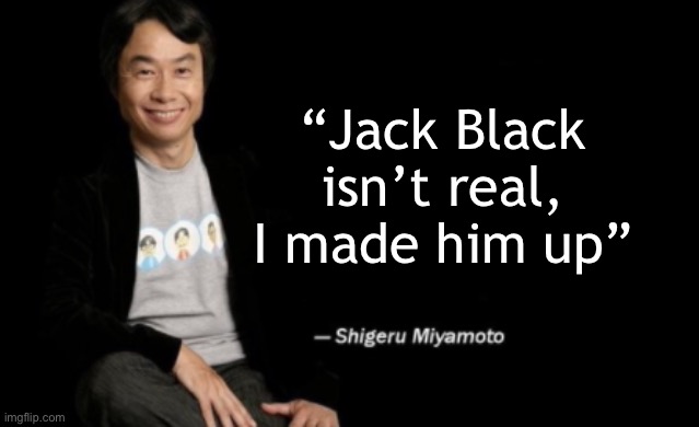 Shigeru Miyamoto | “Jack Black isn’t real, I made him up” | image tagged in shigeru miyamoto | made w/ Imgflip meme maker