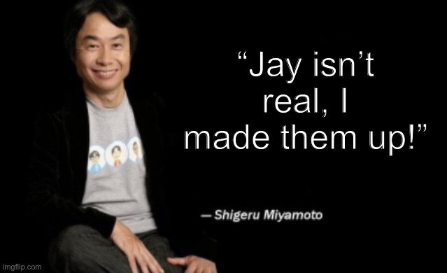 Shigeru Miyamoto | “Jay isn’t real, I made them up!” | image tagged in shigeru miyamoto | made w/ Imgflip meme maker