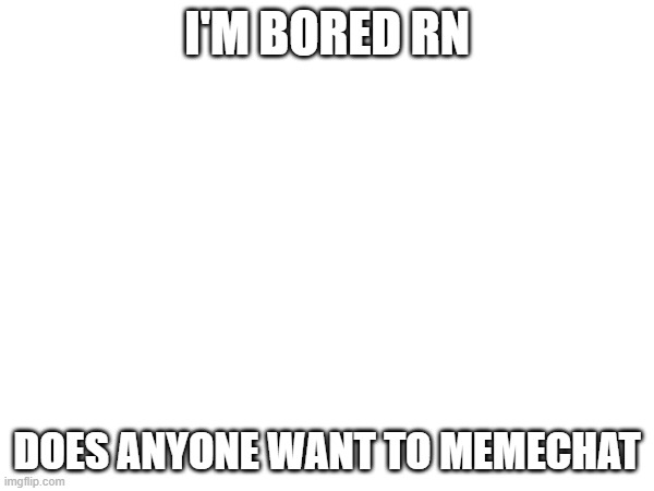 I'M BORED RN; DOES ANYONE WANT TO MEMECHAT | made w/ Imgflip meme maker