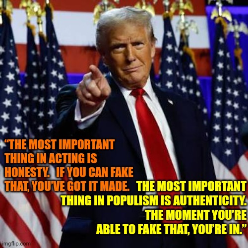 Trump In A Nutshell | “THE MOST IMPORTANT THING IN ACTING IS HONESTY.   IF YOU CAN FAKE THAT, YOU’VE GOT IT MADE. THE MOST IMPORTANT THING IN POPULISM IS AUTHENTICITY.   THE MOMENT YOU’RE ABLE TO FAKE THAT, YOU’RE IN.” | image tagged in donald trump is a convicted rapist,conservative hypocrisy,trump is a bad actor,maga,memes,lock him up | made w/ Imgflip meme maker