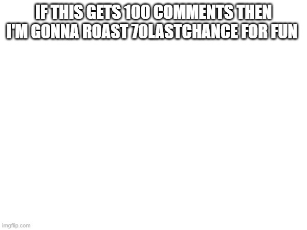 IF THIS GETS 100 COMMENTS THEN I'M GONNA ROAST 70LASTCHANCE FOR FUN | made w/ Imgflip meme maker