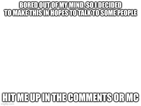 Boredom | BORED OUT OF MY MIND, SO I DECIDED TO MAKE THIS IN HOPES TO TALK TO SOME PEOPLE; HIT ME UP IN THE COMMENTS OR MC | made w/ Imgflip meme maker