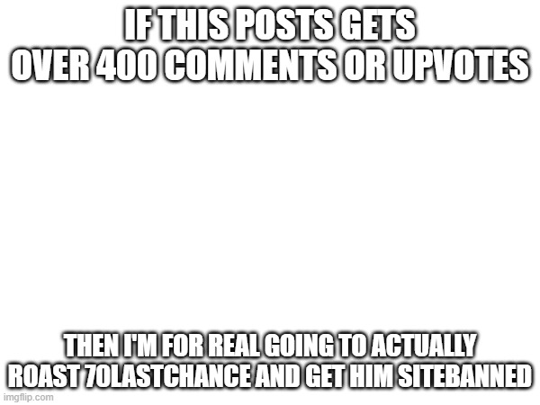 IF THIS POSTS GETS OVER 400 COMMENTS OR UPVOTES; THEN I'M FOR REAL GOING TO ACTUALLY ROAST 70LASTCHANCE AND GET HIM SITEBANNED | made w/ Imgflip meme maker