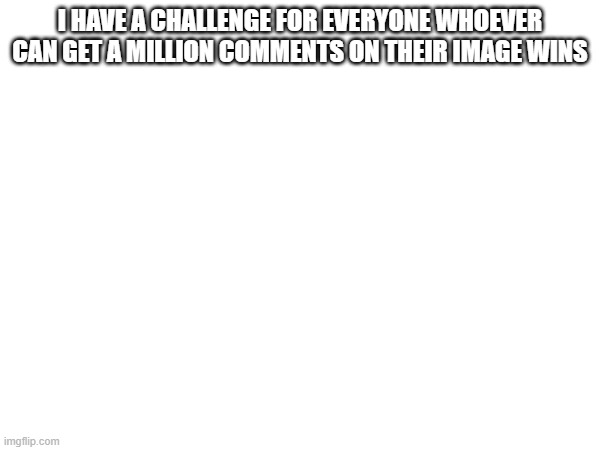 see who wins this challenge | I HAVE A CHALLENGE FOR EVERYONE WHOEVER CAN GET A MILLION COMMENTS ON THEIR IMAGE WINS | made w/ Imgflip meme maker