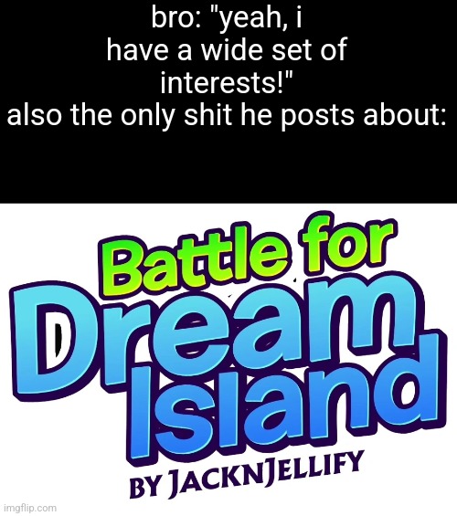 BFDI Franchise Logo | bro: "yeah, i have a wide set of interests!"
also the only shit he posts about: | image tagged in bfdi franchise logo | made w/ Imgflip meme maker