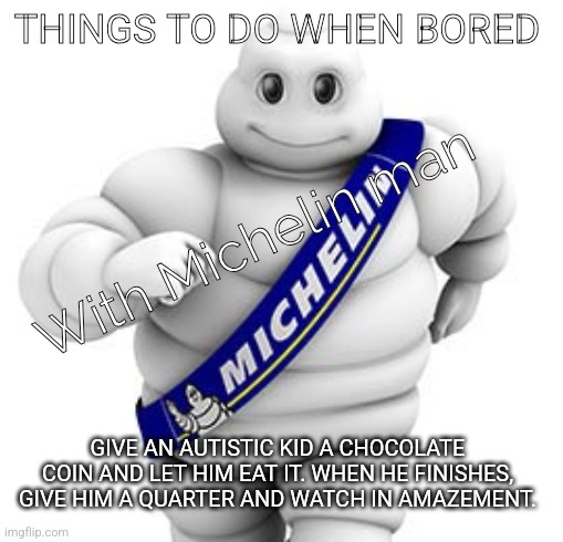 Michelin man  | THINGS TO DO WHEN BORED; With Michelin man; GIVE AN AUTISTIC KID A CHOCOLATE COIN AND LET HIM EAT IT. WHEN HE FINISHES, GIVE HIM A QUARTER AND WATCH IN AMAZEMENT. | image tagged in michelin man | made w/ Imgflip meme maker