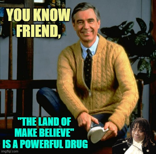 Mr Rogers | YOU KNOW FRIEND, "THE LAND OF 
MAKE BELIEVE" 
IS A POWERFUL DRUG | image tagged in mr rogers | made w/ Imgflip meme maker