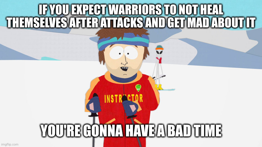 You're going to have a bad time | IF YOU EXPECT WARRIORS TO NOT HEAL THEMSELVES AFTER ATTACKS AND GET MAD ABOUT IT; YOU'RE GONNA HAVE A BAD TIME | image tagged in you're going to have a bad time | made w/ Imgflip meme maker