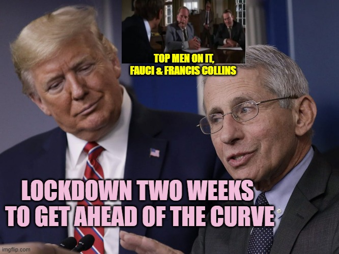 Trump and Fauci You Don't Make The Timeline The Virus Does | TOP MEN ON IT,
FAUCI & FRANCIS COLLINS LOCKDOWN TWO WEEKS 
TO GET AHEAD OF THE CURVE | image tagged in trump and fauci you don't make the timeline the virus does | made w/ Imgflip meme maker