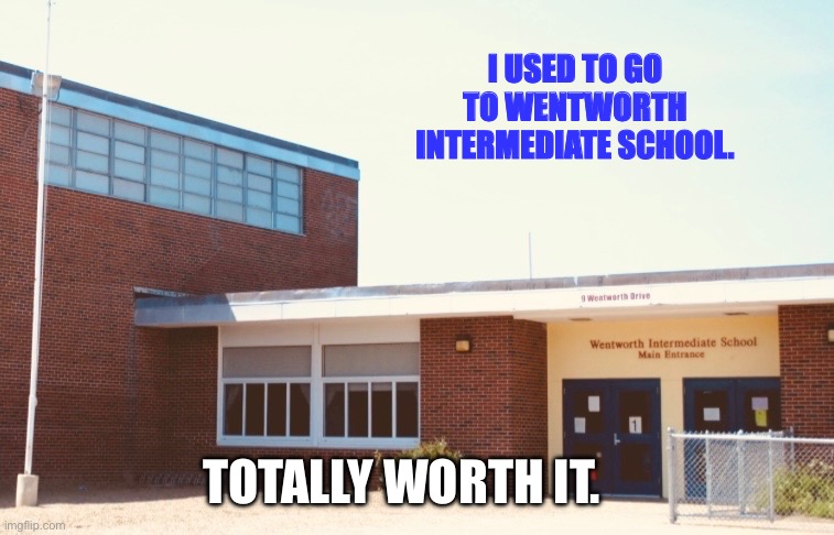 They have a different building now | I USED TO GO TO WENTWORTH INTERMEDIATE SCHOOL. TOTALLY WORTH IT. | image tagged in school,funny | made w/ Imgflip meme maker