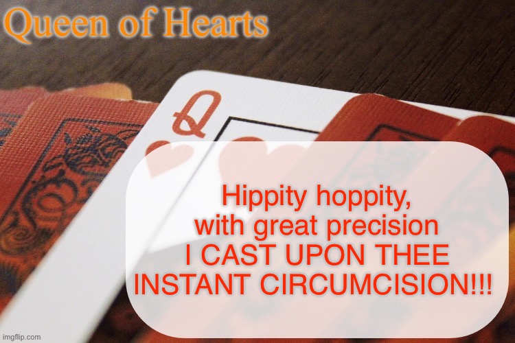 Queen of Hearts announcement | Hippity hoppity, with great precision I CAST UPON THEE INSTANT CIRCUMCISION!!! | image tagged in queen of hearts announcement | made w/ Imgflip meme maker