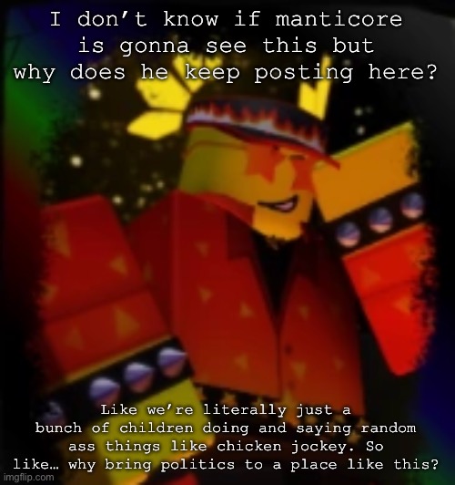 Bwah. | I don’t know if manticore is gonna see this but why does he keep posting here? Like we’re literally just a bunch of children doing and saying random ass things like chicken jockey. So like… why bring politics to a place like this? | image tagged in milestone elliot | made w/ Imgflip meme maker