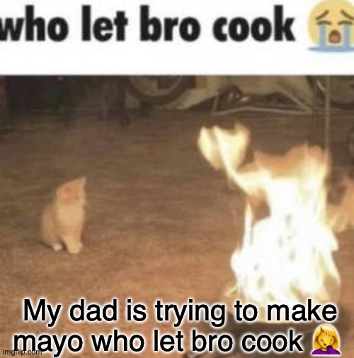 can't stay bai | My dad is trying to make mayo who let bro cook 🤦‍♀️ | image tagged in who let bro cook | made w/ Imgflip meme maker