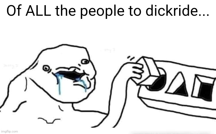 Stupid dumb drooling puzzle | Of ALL the people to dickride... | image tagged in stupid dumb drooling puzzle | made w/ Imgflip meme maker