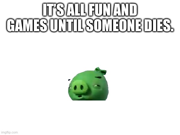 IT’S ALL FUN AND GAMES UNTIL SOMEONE DIES. | made w/ Imgflip meme maker
