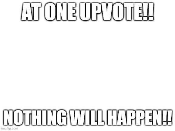 Tietul | AT ONE UPVOTE!! NOTHING WILL HAPPEN!! | image tagged in blank white template | made w/ Imgflip meme maker