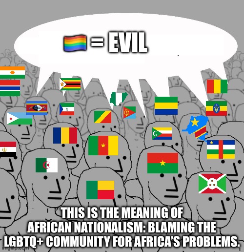 African Nationalists Be Like: | 🏳️‍🌈 = EVIL; THIS IS THE MEANING OF AFRICAN NATIONALISM: BLAMING THE LGBTQ+ COMMUNITY FOR AFRICA’S PROBLEMS. | image tagged in npc | made w/ Imgflip meme maker