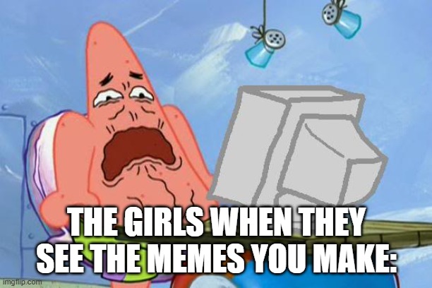 Patrick Star Internet Disgust | THE GIRLS WHEN THEY SEE THE MEMES YOU MAKE: | image tagged in patrick star internet disgust | made w/ Imgflip meme maker