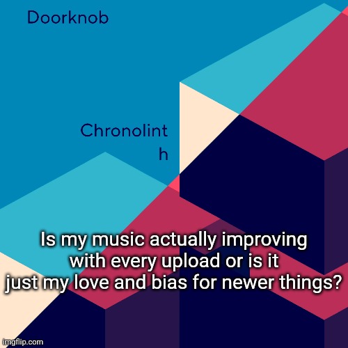 Is my music actually improving with every upload or is it just my love and bias for newer things? | made w/ Imgflip meme maker