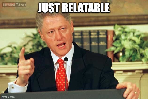 Bill Clinton - Sexual Relations | JUST RELATABLE | image tagged in bill clinton - sexual relations | made w/ Imgflip meme maker