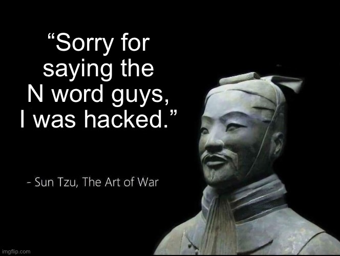 Sun Tzu Quotes | “Sorry for saying the N word guys, I was hacked.” | image tagged in sun tzu quotes | made w/ Imgflip meme maker