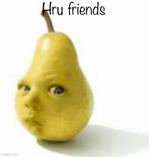 Da pear baby | Hru friends | image tagged in da pear baby | made w/ Imgflip meme maker