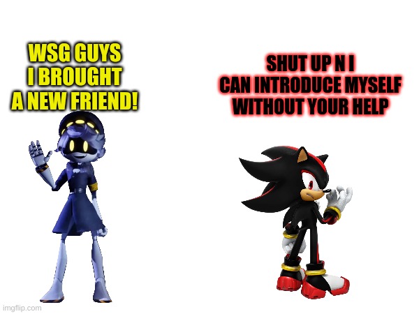 Say Hello to Shadow The Hegehog! | SHUT UP N I CAN INTRODUCE MYSELF WITHOUT YOUR HELP; WSG GUYS I BROUGHT A NEW FRIEND! | image tagged in murder drones | made w/ Imgflip meme maker