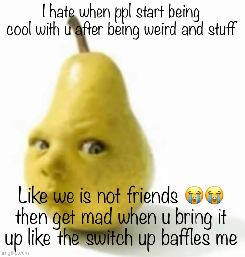 Da pear baby | I hate when ppl start being cool with u after being weird and stuff; Like we is not friends 😭😭 then get mad when u bring it up like the switch up baffles me | image tagged in da pear baby | made w/ Imgflip meme maker