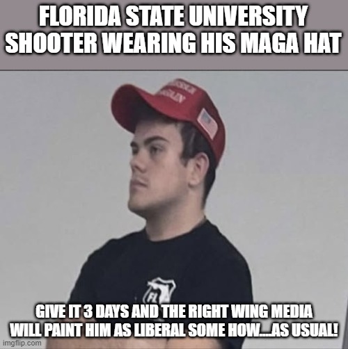 Just give it time | FLORIDA STATE UNIVERSITY SHOOTER WEARING HIS MAGA HAT; GIVE IT 3 DAYS AND THE RIGHT WING MEDIA WILL PAINT HIM AS LIBERAL SOME HOW....AS USUAL! | image tagged in mass shooting,maga,donald trump,trump supporter,trump sucks,gun control | made w/ Imgflip meme maker