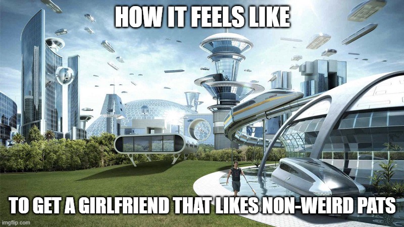 The future world if | HOW IT FEELS LIKE TO GET A GIRLFRIEND THAT LIKES NON-WEIRD PATS | image tagged in the future world if | made w/ Imgflip meme maker