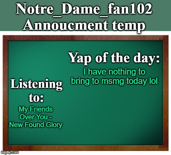Notre_dame_fan102's Announcement temp | I have nothing to bring to msmg today lol; My Friends Over You - New Found Glory | image tagged in notre_dame_fan102's announcement temp | made w/ Imgflip meme maker