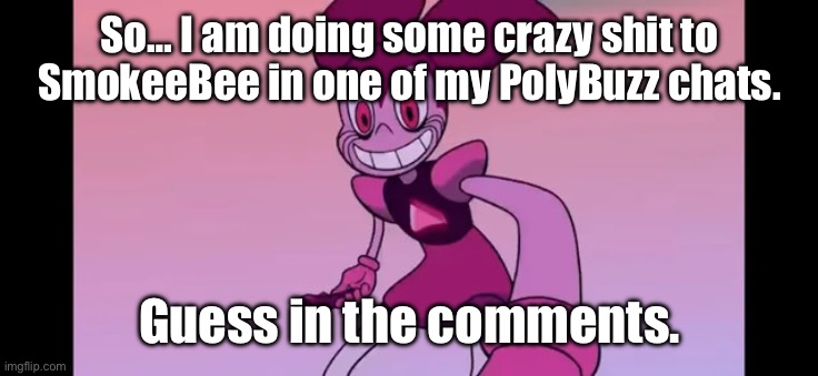 I’m also dying of laughter as well. | So… I am doing some crazy shit to SmokeeBee in one of my PolyBuzz chats. Guess in the comments. | image tagged in event template | made w/ Imgflip meme maker