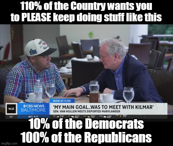 Democrats finally Unite Country | 110% of the Country wants you to PLEASE keep doing stuff like this; 10% of the Democrats
100% of the Republicans | image tagged in van hollen kilmore keep doing this meme | made w/ Imgflip meme maker