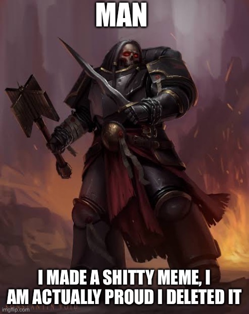 My bad guys, I shouldn’t have done that | MAN; I MADE A SHITTY MEME, I AM ACTUALLY PROUD I DELETED IT | image tagged in black templar | made w/ Imgflip meme maker