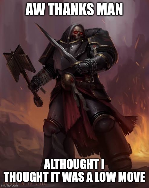 Black templar | AW THANKS MAN ALTHOUGHT I THOUGHT IT WAS A LOW MOVE | image tagged in black templar | made w/ Imgflip meme maker