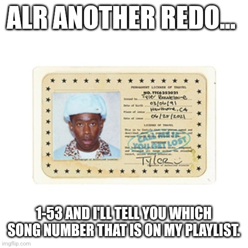ALR ANOTHER REDO... 1-53 AND I'LL TELL YOU WHICH SONG NUMBER THAT IS ON MY PLAYLIST. | made w/ Imgflip meme maker