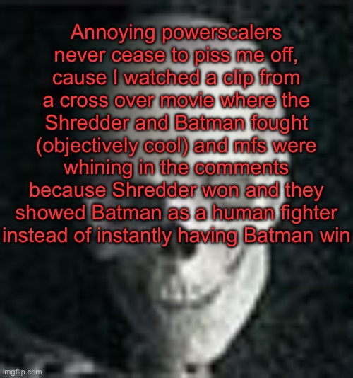 . | Annoying powerscalers never cease to piss me off, cause I watched a clip from a cross over movie where the Shredder and Batman fought (objectively cool) and mfs were whining in the comments because Shredder won and they showed Batman as a human fighter instead of instantly having Batman win | image tagged in skull | made w/ Imgflip meme maker