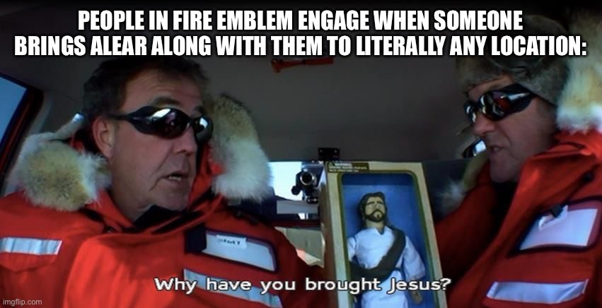 Alear basically is just dragon Jesus. | PEOPLE IN FIRE EMBLEM ENGAGE WHEN SOMEONE BRINGS ALEAR ALONG WITH THEM TO LITERALLY ANY LOCATION: | image tagged in why have you brought jesus | made w/ Imgflip meme maker