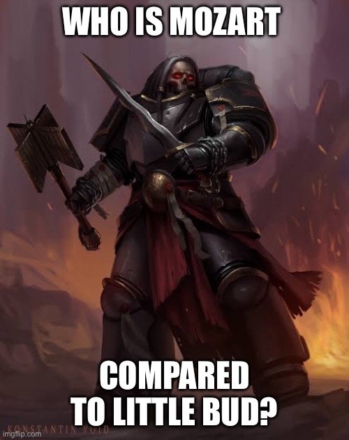 Black templar | WHO IS MOZART COMPARED TO LITTLE BUD? | image tagged in black templar | made w/ Imgflip meme maker
