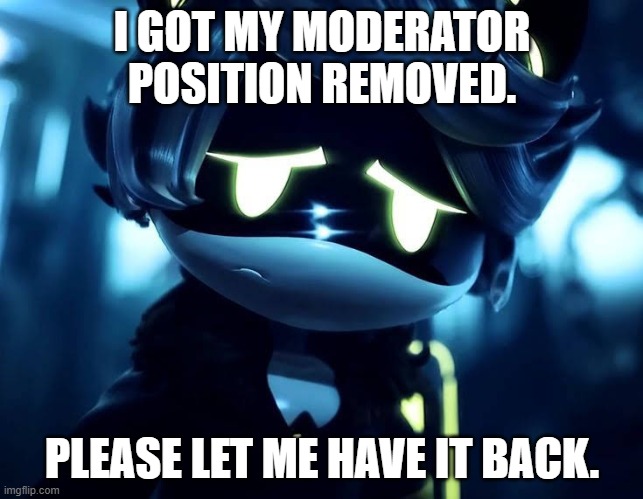 Sorry | I GOT MY MODERATOR POSITION REMOVED. PLEASE LET ME HAVE IT BACK. | image tagged in murder drones n is sad | made w/ Imgflip meme maker