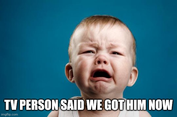 BABY CRYING | TV PERSON SAID WE GOT HIM NOW | image tagged in baby crying | made w/ Imgflip meme maker