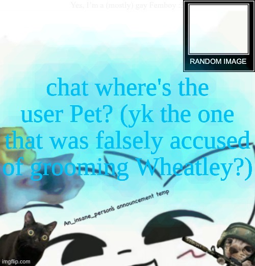 My lil announcement | chat where's the user Pet? (yk the one that was falsely accused of grooming Wheatley?) | image tagged in my lil announcement | made w/ Imgflip meme maker