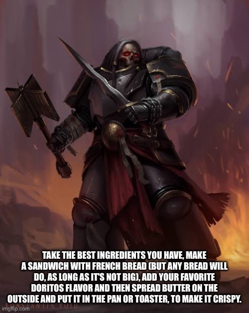 Black templar | TAKE THE BEST INGREDIENTS YOU HAVE, MAKE A SANDWICH WITH FRENCH BREAD (BUT ANY BREAD WILL DO, AS LONG AS IT'S NOT BIG), ADD YOUR FAVORITE DO | image tagged in black templar | made w/ Imgflip meme maker