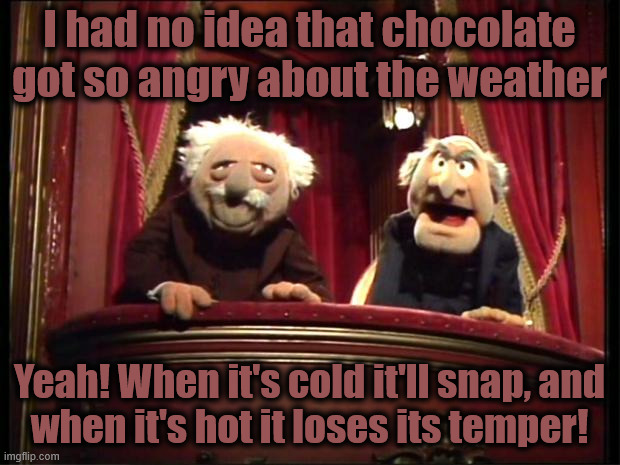 Statler and Waldorf | I had no idea that chocolate got so angry about the weather; Yeah! When it's cold it'll snap, and
when it's hot it loses its temper! | image tagged in statler and waldorf | made w/ Imgflip meme maker