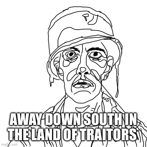 This songs stuck in my fucking head | AWAY DOWN SOUTH IN THE LAND OF TRAITORS | image tagged in thousand wojak stare | made w/ Imgflip meme maker