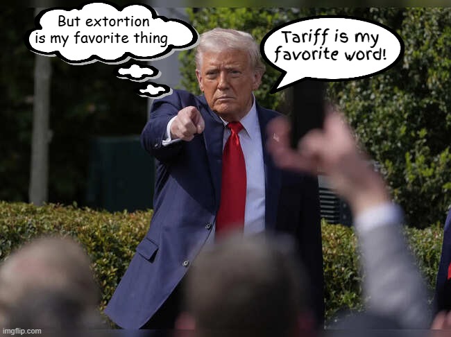 Trump's tariff's truth | But extortion is my favorite thing; Tariff is my favorite word! | image tagged in trump's tariff's truth,extortion trump's best thing,business failure,maga moron,ecoterrorist | made w/ Imgflip meme maker
