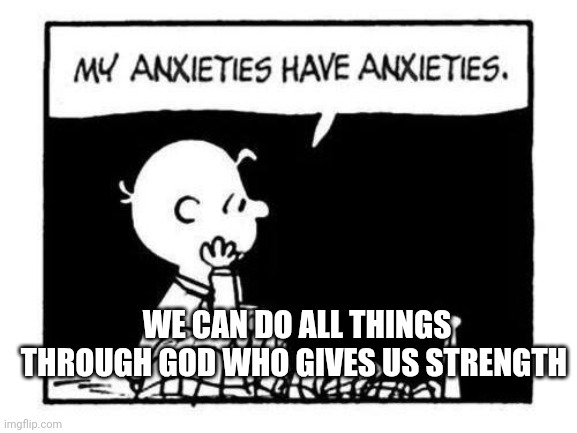 Charlie Brown My Anxieties Have Anxieties | WE CAN DO ALL THINGS THROUGH GOD WHO GIVES US STRENGTH | image tagged in charlie brown my anxieties have anxieties | made w/ Imgflip meme maker
