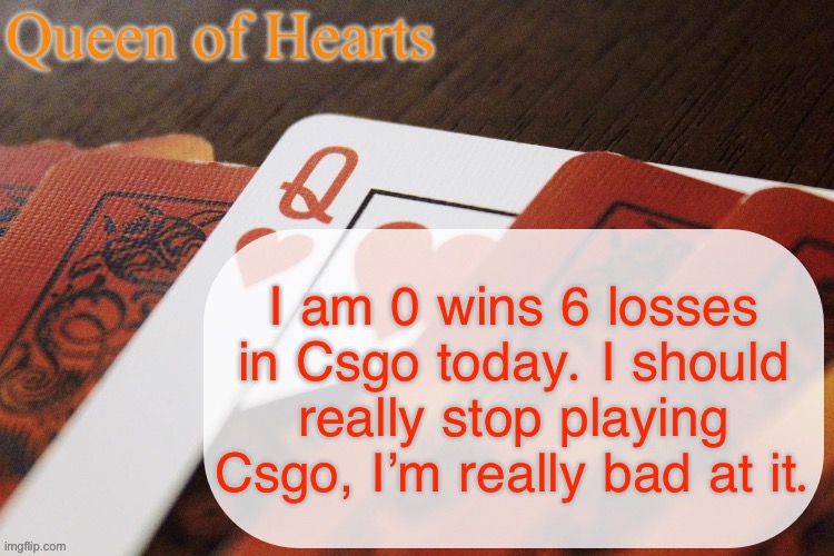 I just really suck at competitive games in general | I am 0 wins 6 losses in Csgo today. I should really stop playing Csgo, I’m really bad at it. | image tagged in queen of hearts announcement | made w/ Imgflip meme maker
