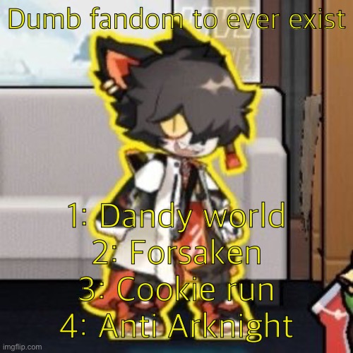 Ever wonder what happened if you mix poison and milk because o- | Dumb fandom to ever exist; 1: Dandy world
2: Forsaken
3: Cookie run
4: Anti Arknight | image tagged in ever wonder what happened if you mix poison and milk because o- | made w/ Imgflip meme maker