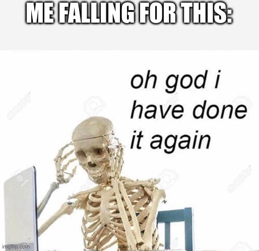 Oh god I have done it again | ME FALLING FOR THIS: | image tagged in oh god i have done it again | made w/ Imgflip meme maker